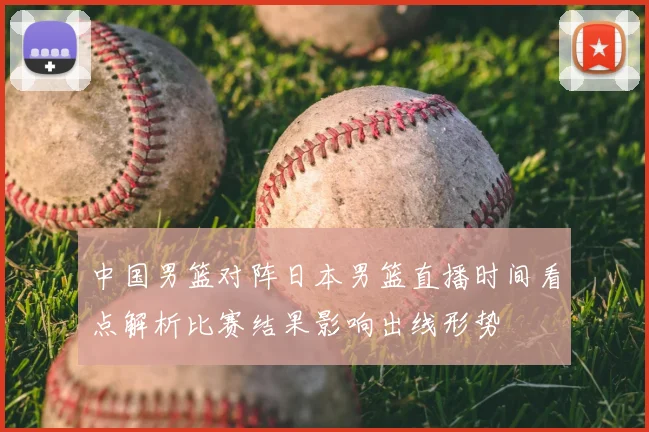 中国男篮对阵日本男篮直播时间看点解析比赛结果影响出线形势