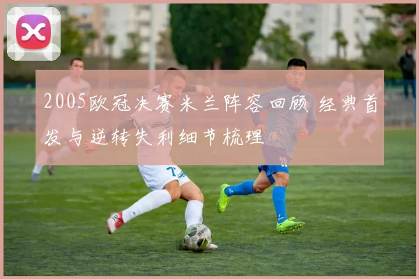 2005欧冠决赛米兰阵容回顾 经典首发与逆转失利细节梳理