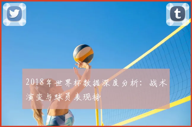 2018年世界杯数据深度分析：战术演变与球员表现榜