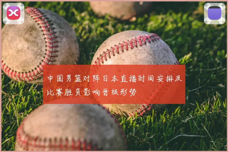 中国男篮对阵日本直播时间安排及比赛胜负影响晋级形势