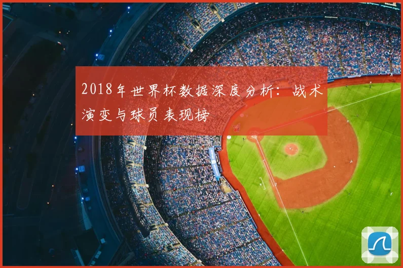 2018年世界杯数据深度分析：战术演变与球员表现榜