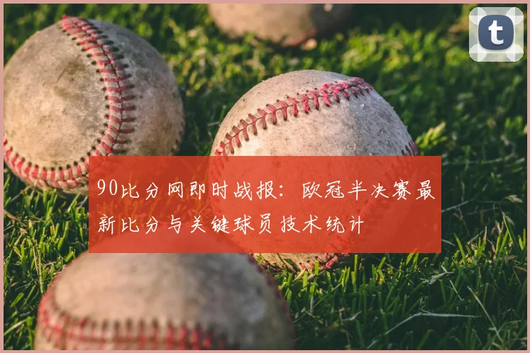 90比分网即时战报：欧冠半决赛最新比分与关键球员技术统计