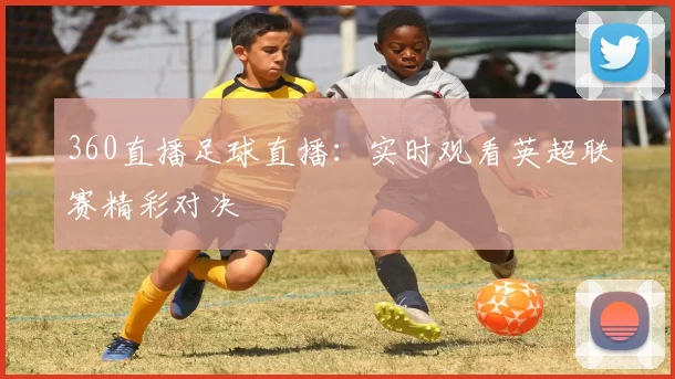 360直播足球直播：实时观看英超联赛精彩对决