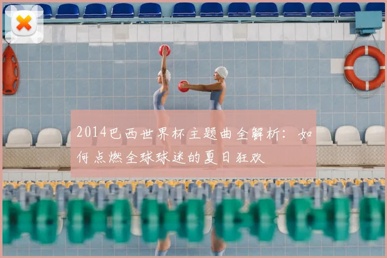 2014巴西世界杯主题曲全解析：如何点燃全球球迷的夏日狂欢