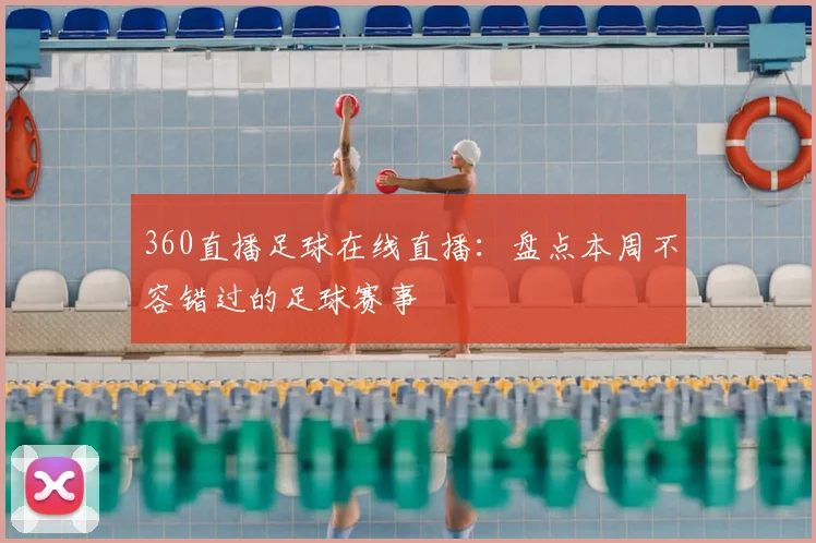 360直播足球在线直播：盘点本周不容错过的足球赛事