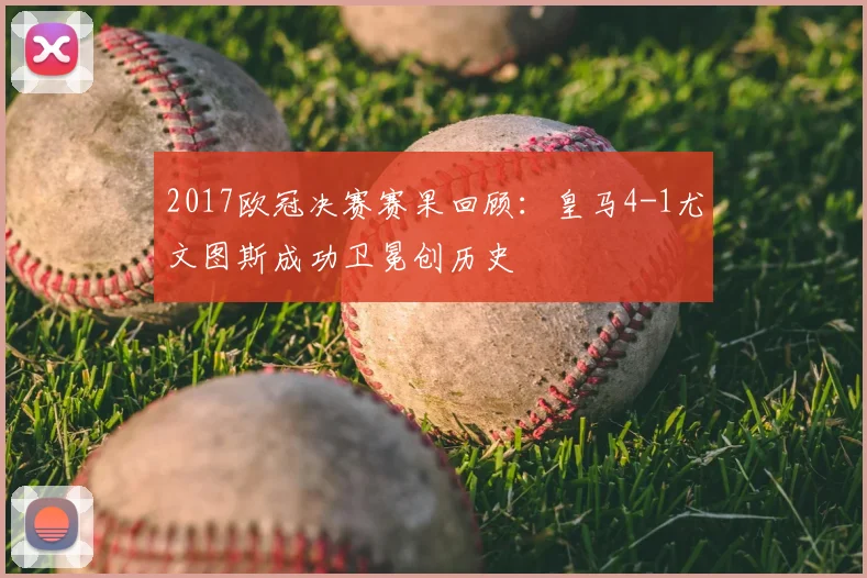 2017欧冠决赛赛果回顾：皇马4-1尤文图斯成功卫冕创历史