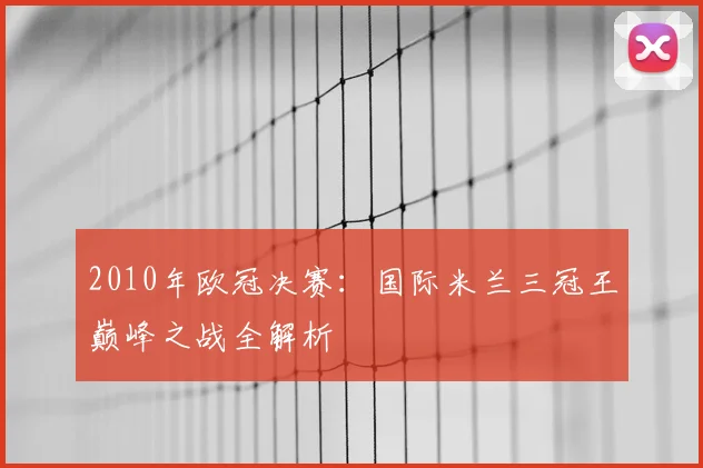 2010年欧冠决赛：国际米兰三冠王巅峰之战全解析