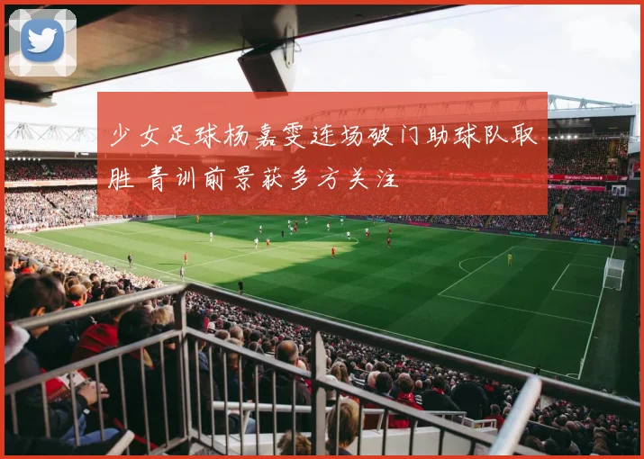 少女足球杨嘉雯连场破门助球队取胜 青训前景获多方关注