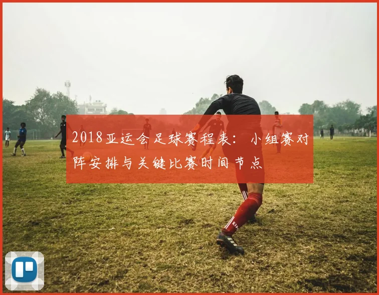 2018亚运会足球赛程表：小组赛对阵安排与关键比赛时间节点