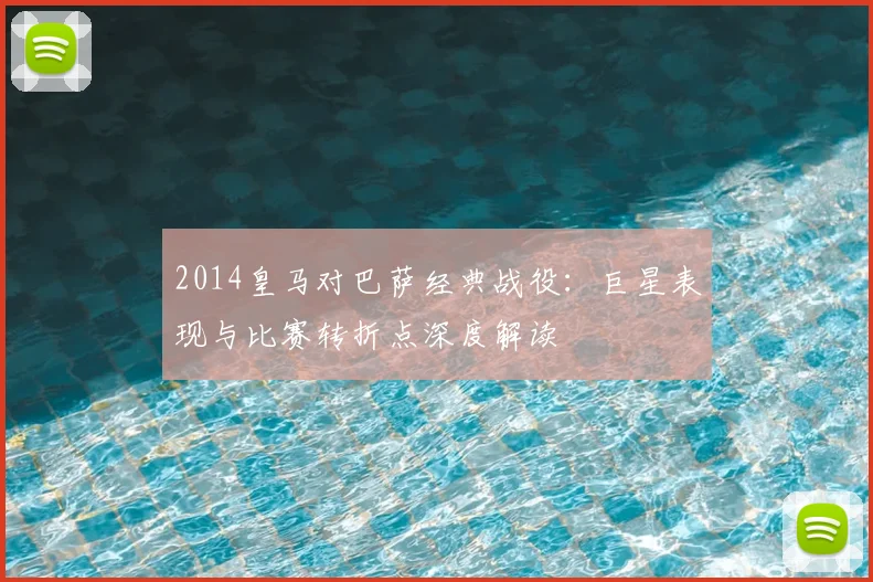 2014皇马对巴萨经典战役：巨星表现与比赛转折点深度解读