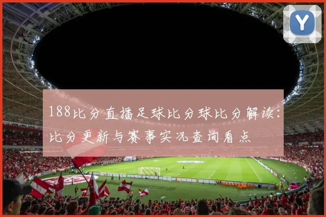 188比分直播足球比分球比分解读：比分更新与赛事实况查询看点