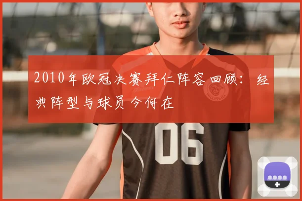 2010年欧冠决赛拜仁阵容回顾：经典阵型与球员今何在