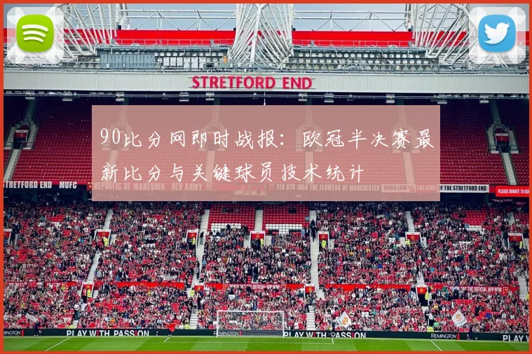 90比分网即时战报：欧冠半决赛最新比分与关键球员技术统计