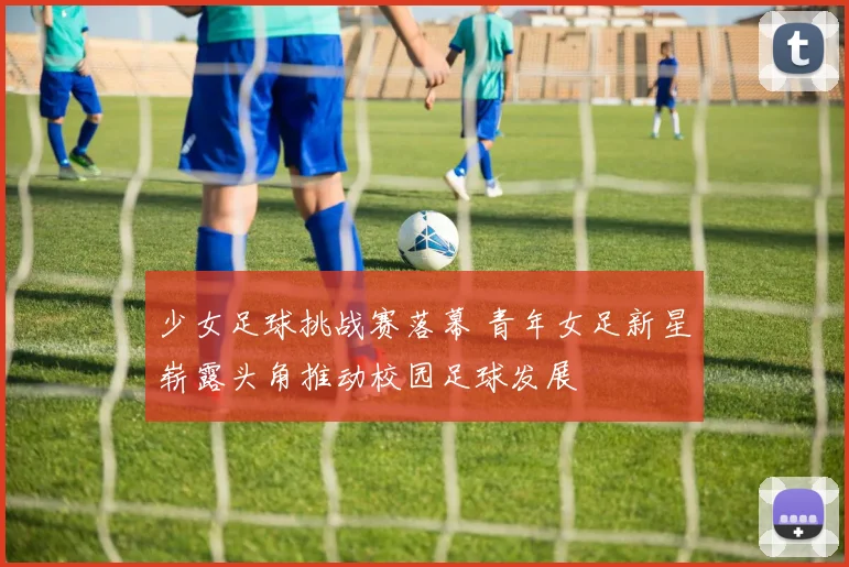 少女足球挑战赛落幕 青年女足新星崭露头角推动校园足球发展