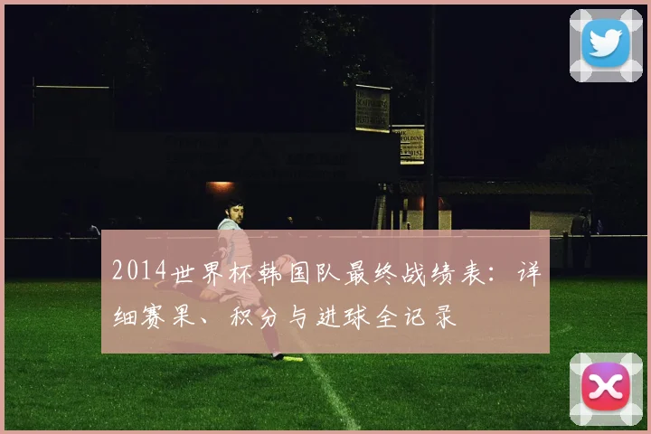 2014世界杯韩国队最终战绩表：详细赛果、积分与进球全记录
